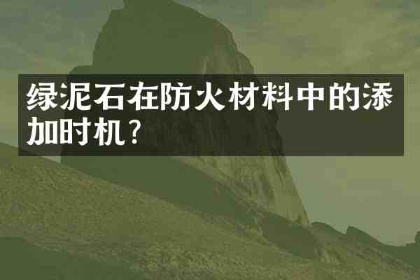 绿泥石在防火材料中的添加时机？