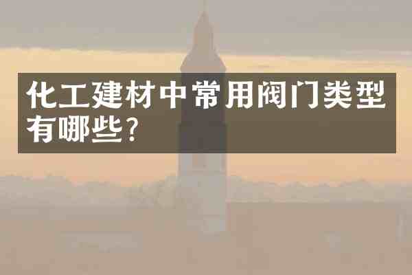 化工建材中常用阀门类型有哪些?