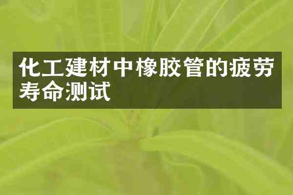 化工建材中橡胶管的疲劳寿命测试