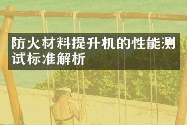 防火材料提升机的性能测试标准解析