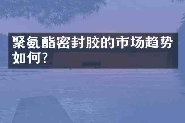 聚氨酯密封胶的市场趋势如何?