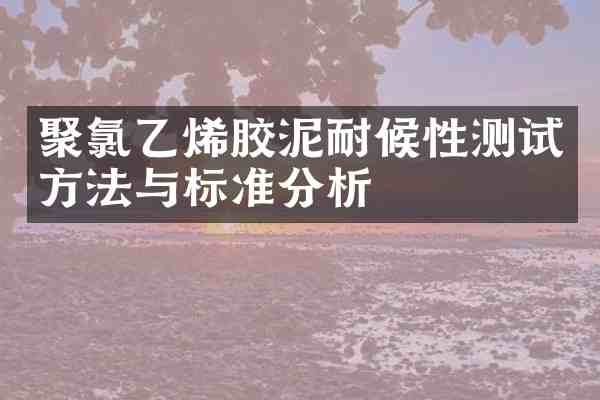 聚氯乙烯胶泥耐候性测试方法与标准分析