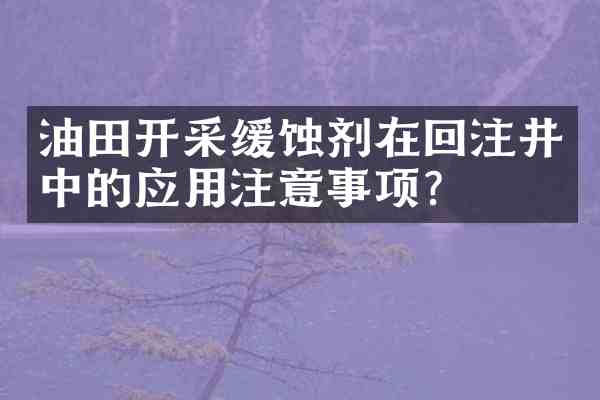 油田开采缓蚀剂在回注井中的应用注意事项?