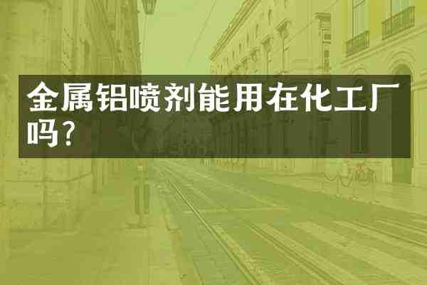 金属铝喷剂能用在化工厂吗？