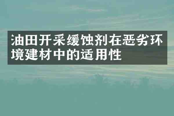 油田开采缓蚀剂在恶劣环境建材中的适用性