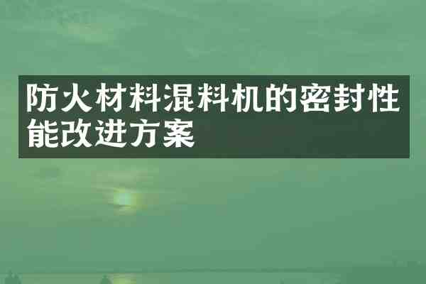 防火材料混料机的密封性能改进方案