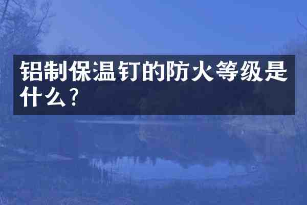 铝制保温钉的防火等级是什么？