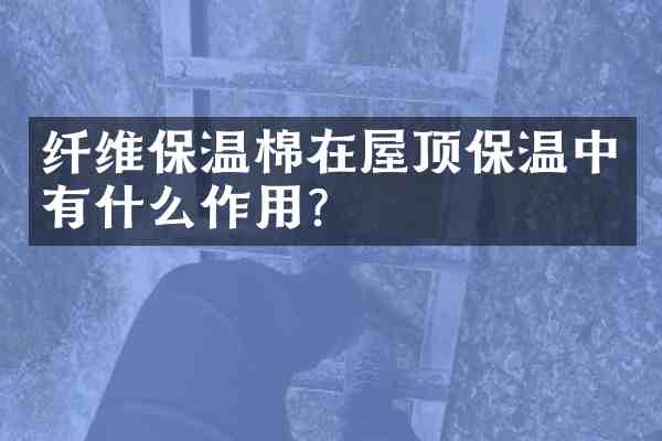 纤维保温棉在屋顶保温中有什么作用?