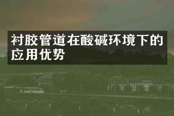 衬胶管道在酸碱环境下的应用优势