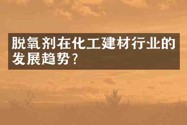 脱氧剂在化工建材行业的发展趋势？