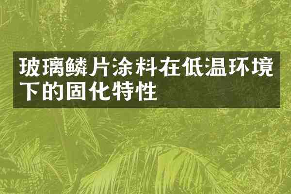 玻璃鳞片涂料在低温环境下的固化特性