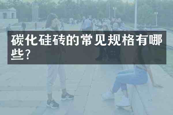 碳化硅砖的常见规格有哪些?