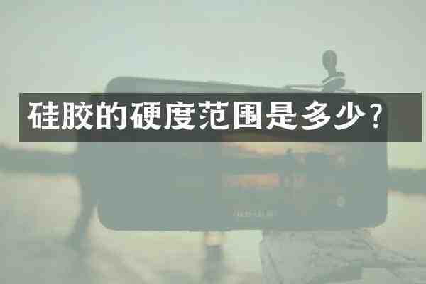 硅胶的硬度范围是多少?