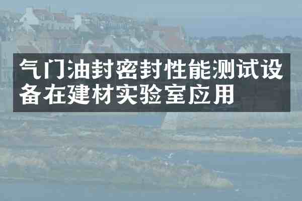 气门油封密封性能测试设备在建材实验室应用