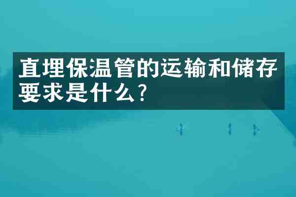 直埋保温管的运输和储存要求是什么?
