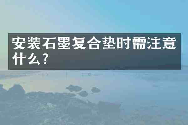 安装石墨复合垫时需注意什么？