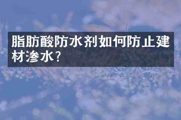 脂肪酸防水剂如何防止建材渗水？