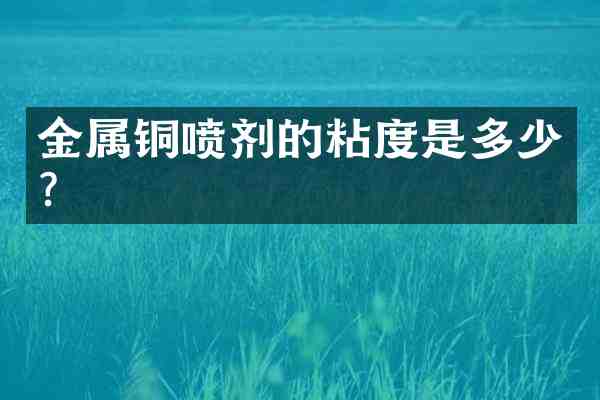 金属铜喷剂的粘度是多少？