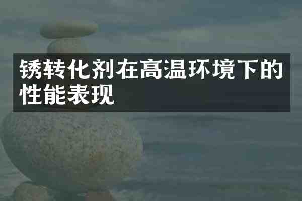 锈转化剂在高温环境下的性能表现