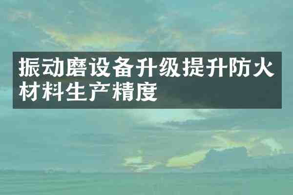 振动磨设备升级提升防火材料生产精度
