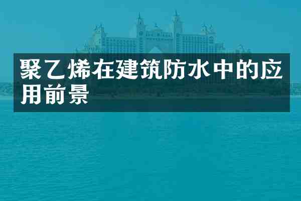 聚乙烯在建筑防水中的应用前景
