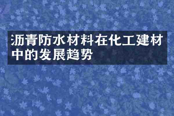 沥青防水材料在化工建材中的发展趋势