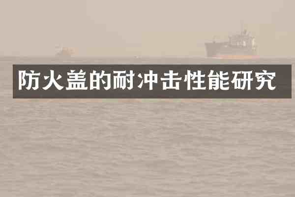 防火盖的耐冲击性能研究