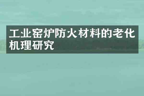 工业窑炉防火材料的老化机理研究