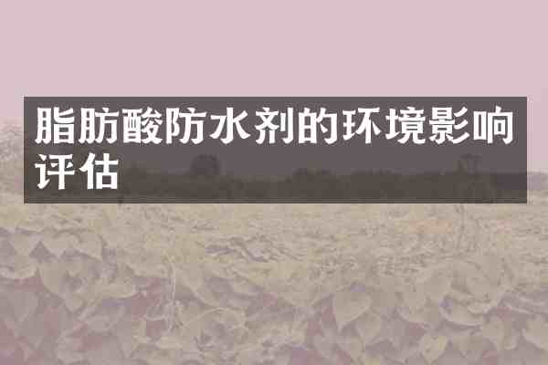 脂肪酸防水剂的环境影响评估