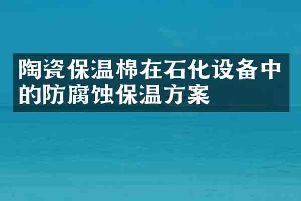 陶瓷保温棉在石化设备中的防腐蚀保温方案