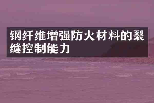 钢纤维增强防火材料的裂缝控制能力