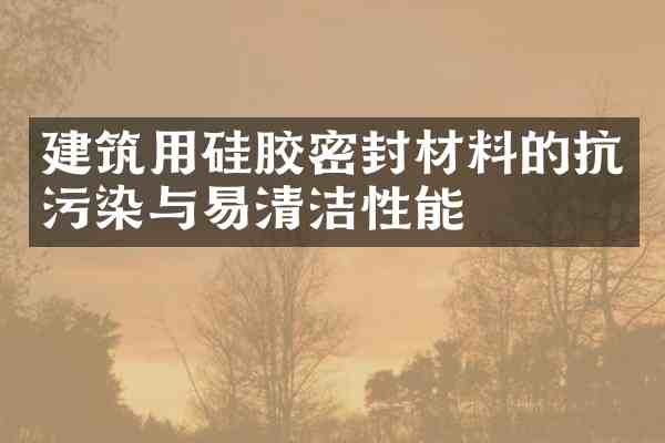 建筑用硅胶密封材料的抗污染与易清洁性能