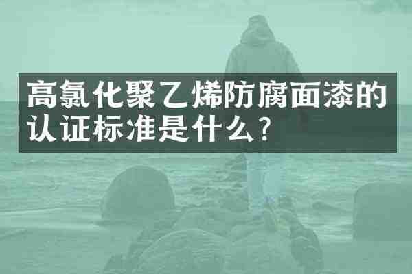 高氯化聚乙烯防腐面漆的认证标准是什么?