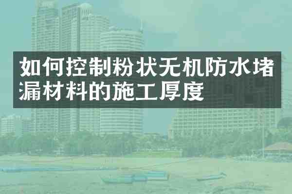 如何控制粉状无机防水堵漏材料的施工厚度