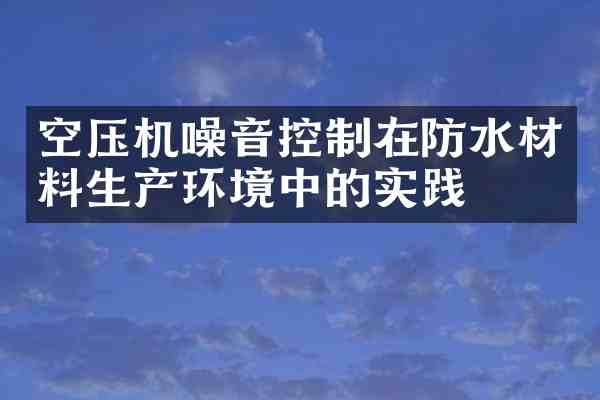 空压机噪音控制在防水材料生产环境中的实践