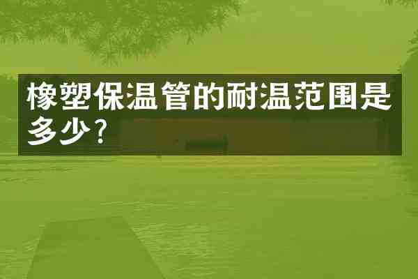 橡塑保温管的耐温范围是多少?