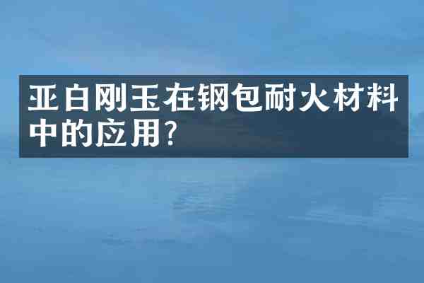 亚白刚玉在钢包耐火材料中的应用?