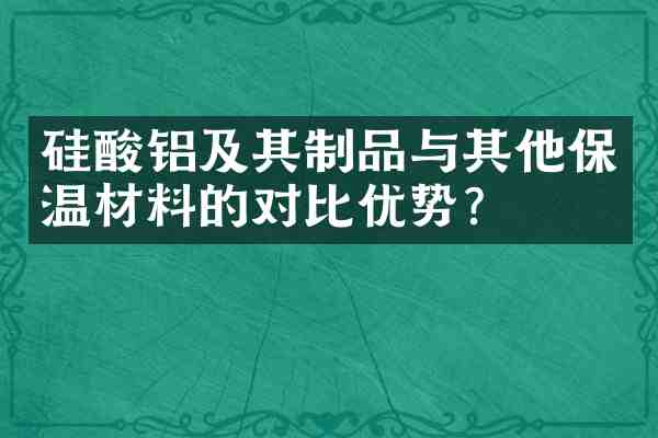 硅酸铝及其制品与其他保温材料的对比优势?