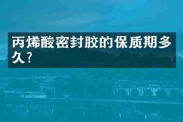 丙烯酸密封胶的保质期多久？