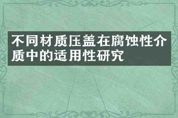 不同材质压盖在腐蚀性介质中的适用性研究