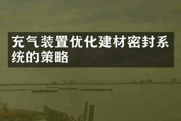 充气装置优化建材密封系统的策略