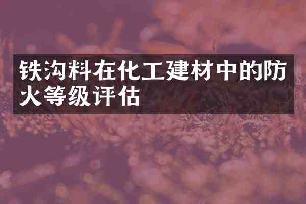 铁沟料在化工建材中的防火等级评估