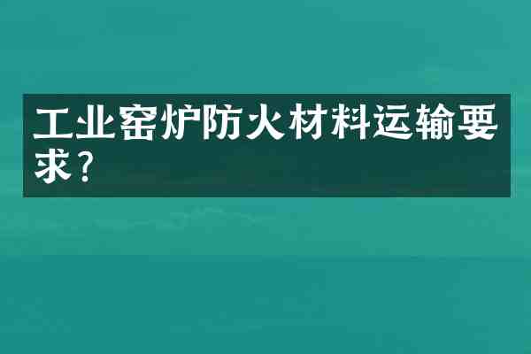 工业窑炉防火材料运输要求?