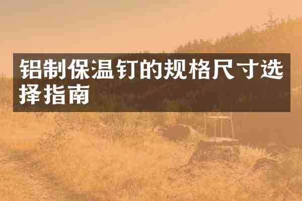 铝制保温钉的规格尺寸选择指南