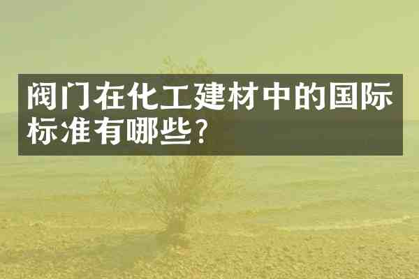 阀门在化工建材中的国际标准有哪些?