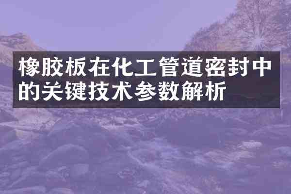 橡胶板在化工管道密封中的关键技术参数解析