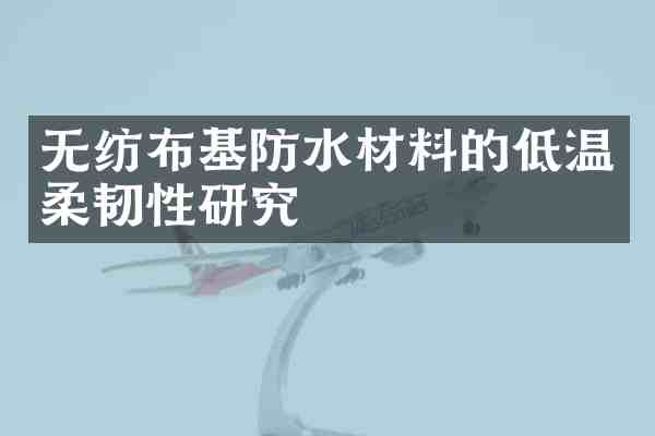 无纺布基防水材料的低温柔韧性研究