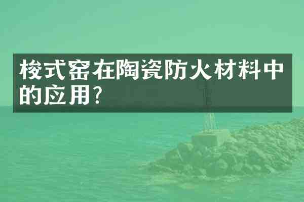 梭式窑在陶瓷防火材料中的应用?