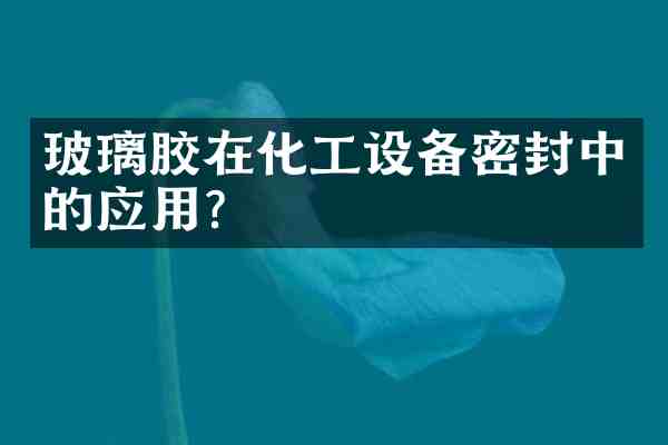 玻璃胶在化工设备密封中的应用?