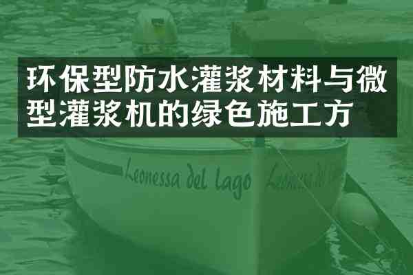 环保型防水灌浆材料与微型灌浆机的绿色施工方案